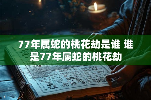 77年属蛇的桃花劫是谁 谁是77年属蛇的桃花劫