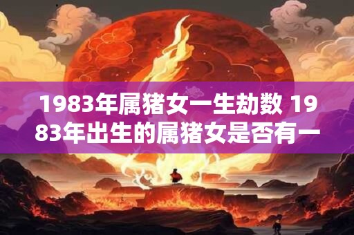 1983年属猪女一生劫数 1983年出生的属猪女是否有一生劫数大意不变