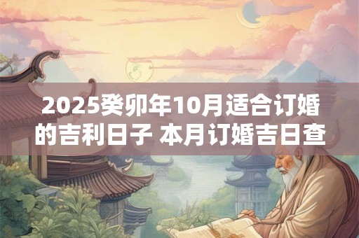 2025癸卯年10月适合订婚的吉利日子 本月订婚吉日查询