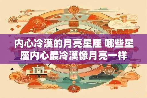 内心冷漠的月亮星座 哪些星座内心最冷漠像月亮一样