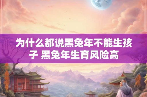 为什么都说黑兔年不能生孩子 黑兔年生育风险高