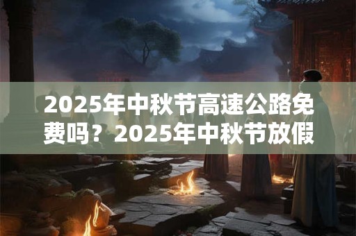 2025年中秋节高速公路免费吗?2025年中秋节放假安排 2025年中秋节高速公路免费吗?2025年中秋节放假安排