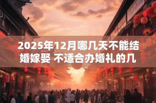 2025年12月哪几天不能结婚嫁娶 不适合办婚礼的几天