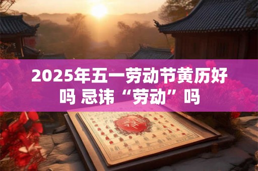 2025年五一劳动节黄历好吗 忌讳“劳动”吗