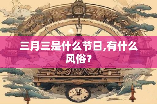 三月三是什么节日,有什么风俗? 三月三是什么节日,有什么风俗?
