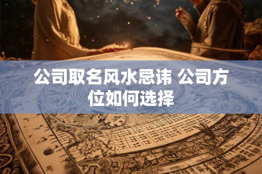 公司取名风水忌讳 公司方位如何选择