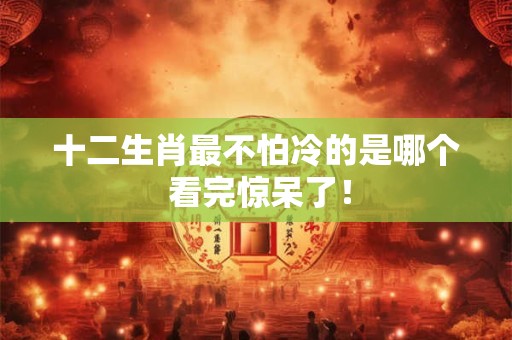 十二生肖最不怕冷的是哪个 看完惊呆了！