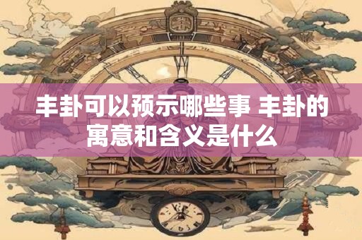 丰卦可以预示哪些事 丰卦的寓意和含义是什么
