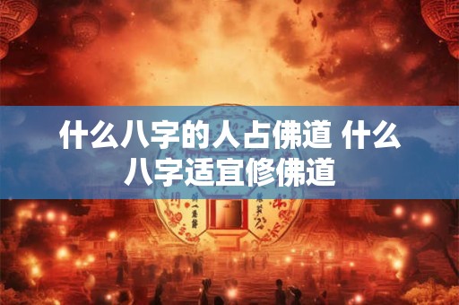 什么八字的人占佛道 什么八字适宜修佛道 什么八字的人占佛道 什么八字适宜修佛道