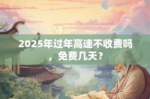 2025年过年高速不收费吗，免费几天？