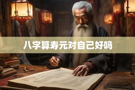 八字算寿元对自己好吗 八字算寿元对自己好吗