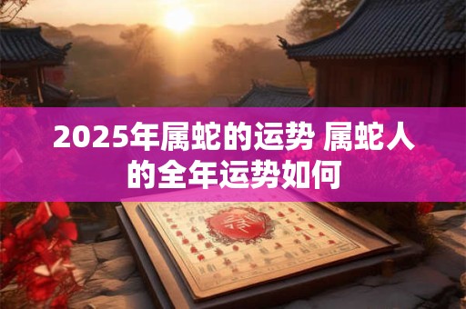 详细阅读:2025年属蛇的运势 属蛇人的全年运势如何 2025年属蛇的运势 属蛇人的全年运势如何