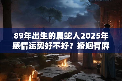 89年出生的属蛇人2025年感情运势好不好？婚姻有麻烦