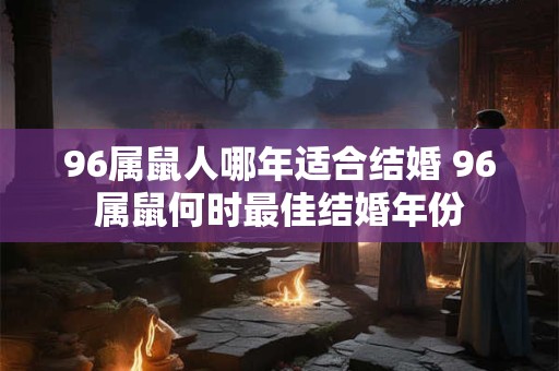 96属鼠人哪年适合结婚 96属鼠何时最佳结婚年份