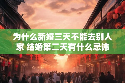 为什么新婚三天不能去别人家 结婚第二天有什么忌讳