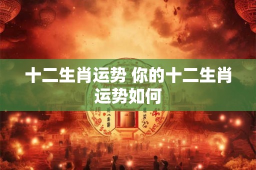 十二生肖运势 你的十二生肖运势如何