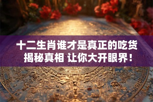 十二生肖谁才是真正的吃货 揭秘真相 让你大开眼界！