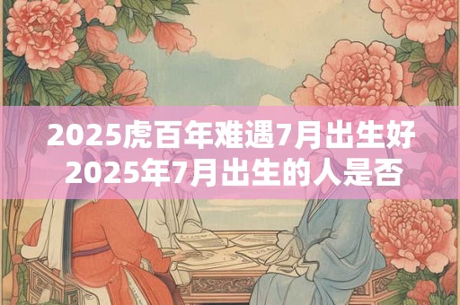 2026虎百年难遇7月出生好 2026年7月出生的人是否会有好运