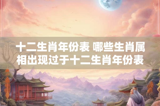 十二生肖年份表 哪些生肖属相出现过于十二生肖年份表中
