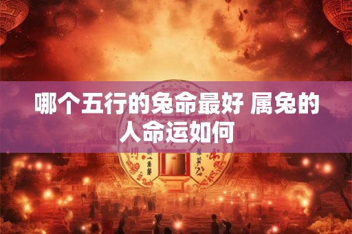哪个五行的兔命最好 属兔的人命运如何