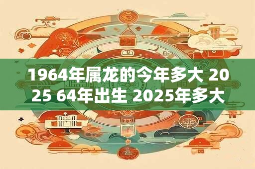 1964年属龙的今年多大 2025 64年出生 2025年多大年龄