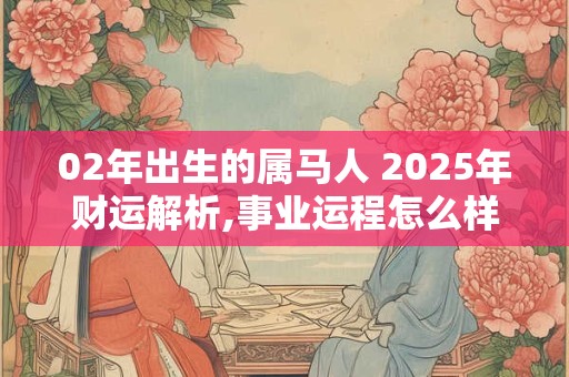 02年出生的属马人 2025年财运解析,事业运程怎么样