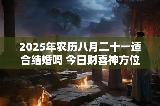 2025年农历八月二十一适合结婚吗 今日财喜神方位