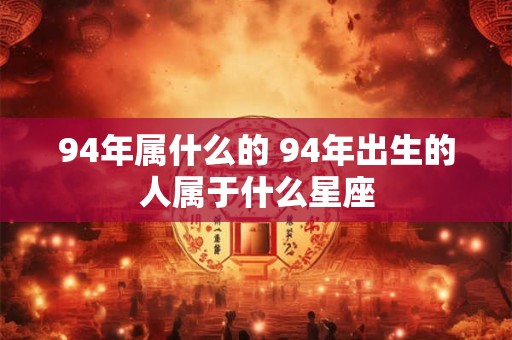 94年属什么的 94年出生的人属于什么星座