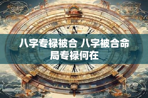 八字专禄被合 八字被合命局专禄何在