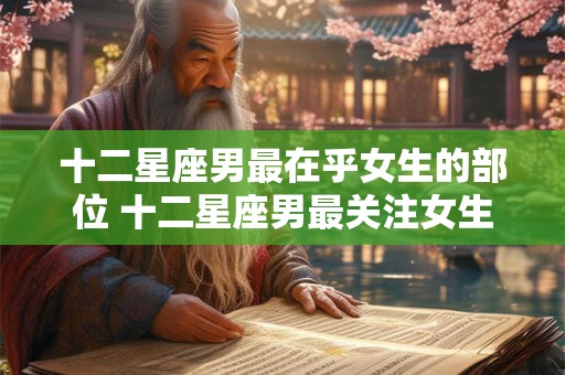 十二星座男最在乎女生的部位 十二星座男最关注女生哪个部位