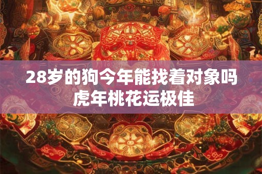 28岁的狗今年能找着对象吗 虎年桃花运极佳