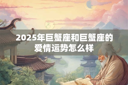 2025年巨蟹座和巨蟹座的爱情运势怎么样