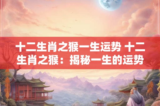 十二生肖之猴一生运势 十二生肖之猴：揭秘一生的运势与命运