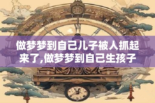 做梦梦到自己儿子被人抓起来了,做梦梦到自己生孩子了是什么意思