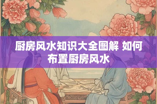 厨房风水知识大全图解 如何布置厨房风水
