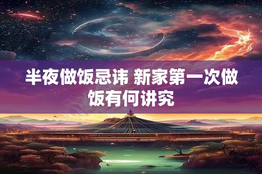 半夜做饭忌讳 新家第一次做饭有何讲究