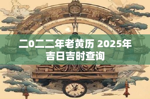 二0二二年老黄历 2025年吉日吉时查询