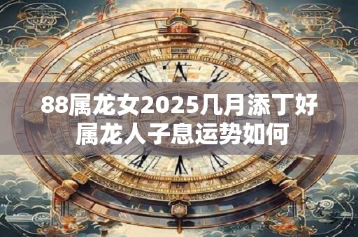 88属龙女2025几月添丁好 属龙人子息运势如何