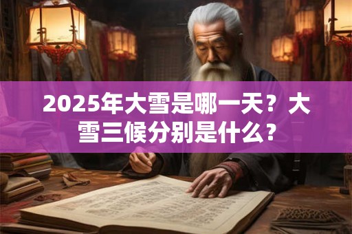 2025年大雪是哪一天？大雪三候分别是什么？