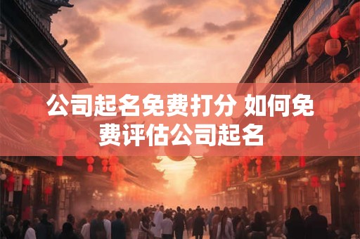 公司起名免费打分 如何免费评估公司起名
