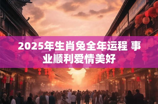 2025年生肖兔全年运程 事业顺利爱情美好