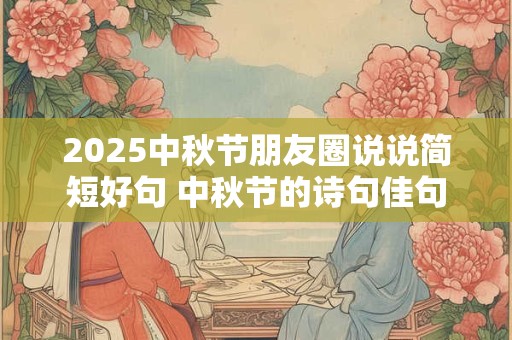 2025中秋节朋友圈说说简短好句 中秋节的诗句佳句