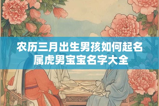 农历三月出生男孩如何起名 属虎男宝宝名字大全