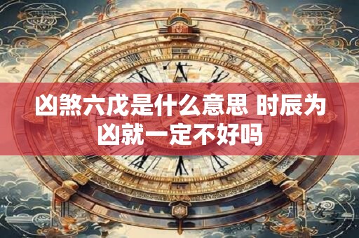 凶煞六戊是什么意思 时辰为凶就一定不好吗