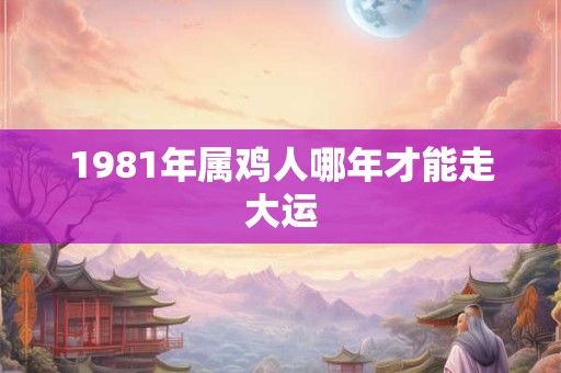 1981年属鸡人哪年才能走大运