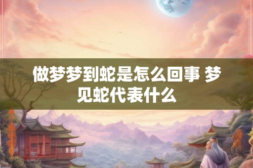 做梦梦到蛇是怎么回事 梦见蛇代表什么