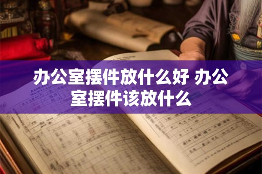 办公室摆件放什么好 办公室摆件该放什么