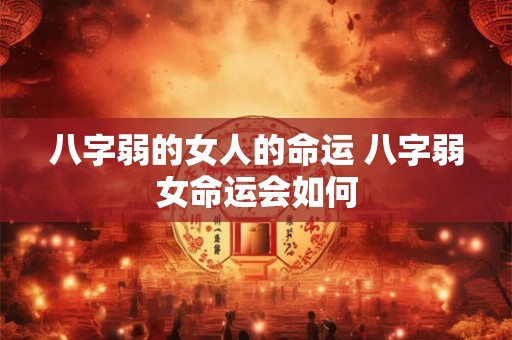 八字弱的女人的命运 八字弱女命运会如何