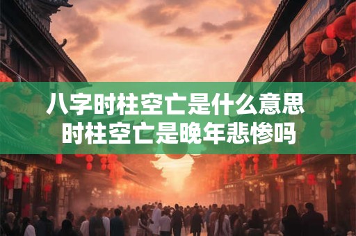 八字时柱空亡是什么意思 时柱空亡是晚年悲惨吗 八字时柱空亡是什么意思 时柱空亡是晚年悲惨吗