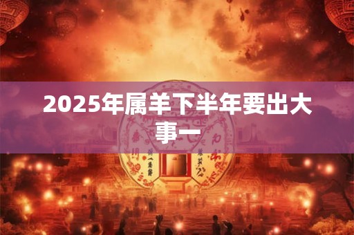 2025年属羊下半年要出大事一